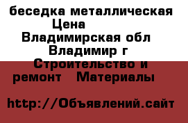 беседка металлическая › Цена ­ 10 000 - Владимирская обл., Владимир г. Строительство и ремонт » Материалы   